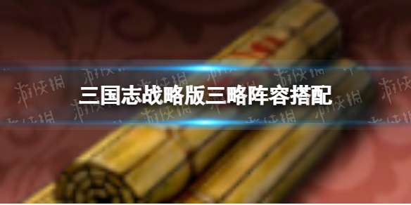 三国志战略版三略阵容搭配 三略解析配队推荐