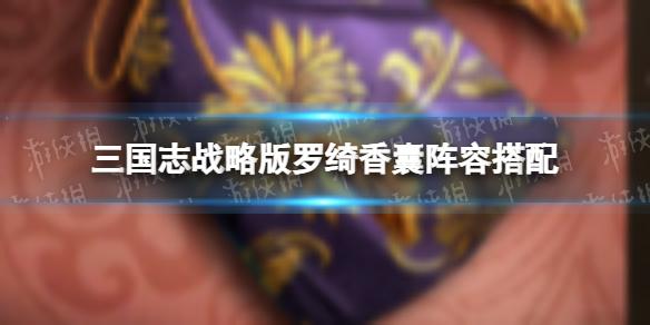 三国志战略版罗绮香囊阵容搭配 罗绮香囊解析配队推荐