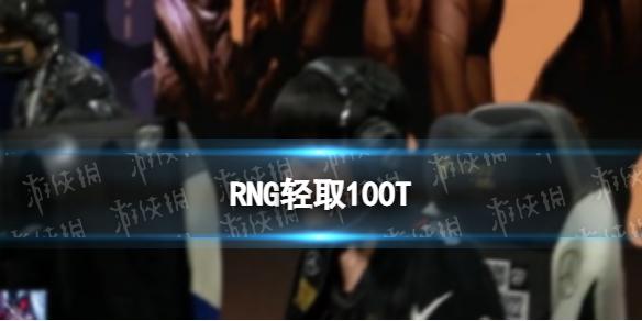 RNG轻取100T S12小组赛RNG首轮全胜