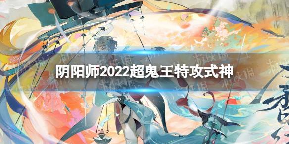 阴阳师2022超鬼王特攻式神 阴阳师2022超鬼王特攻式神有哪些