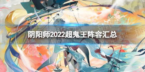 阴阳师2022超鬼王阵容汇总 阴阳师2022超鬼王阵容推荐汇总