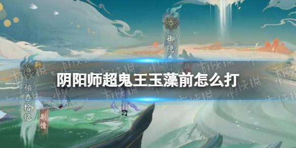 阴阳师超鬼王玉藻前怎么打 阴阳师2022超鬼王五星玉藻前阵容推荐