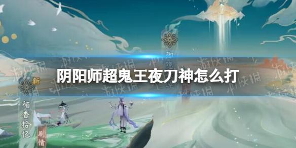 阴阳师超鬼王夜刀神怎么打 阴阳师2022超鬼王夜刀神阵容推荐