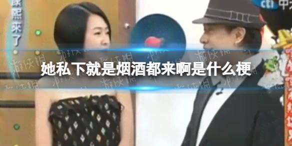 她私下就是烟酒都来啊是什么梗 她私下就是烟酒都来啊出自哪里