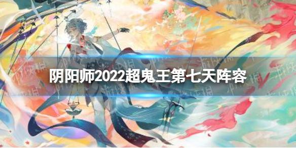 阴阳师2022超鬼王第七天阵容 阴阳师2022超鬼王第7天阵容推荐