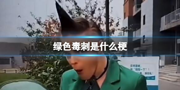 绿色毒刺是什么梗 抖音绿色毒刺是什么意思