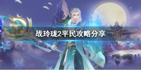 战玲珑2平民攻略分享 战玲珑2平民攻略玩法介绍