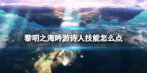 黎明之海吟游诗人技能怎么点 黎明之海吟游诗人技能进阶推荐