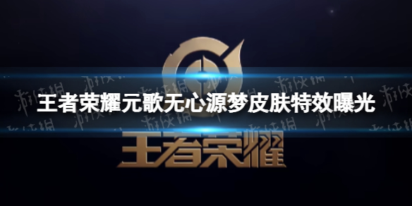 王者荣耀元歌无心源梦皮肤特效曝光 元歌源梦皮肤特效展示