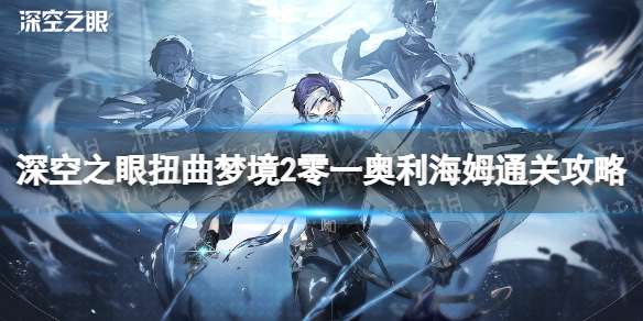 深空之眼扭曲梦境2零一奥利海姆怎么打 深空之眼扭曲梦境2零一奥利海姆通关攻略