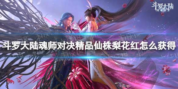 斗罗大陆魂师对决精品仙株梨花红怎么获得 精品仙株梨花红获取方法