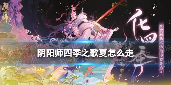 阴阳师四季之歌夏怎么走 阴阳师四季之歌夏之章全部剧情解锁方法 