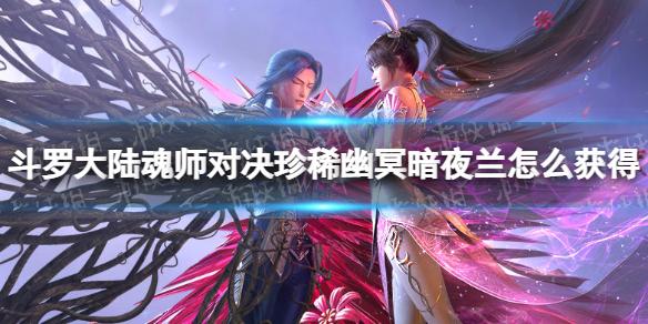 斗罗大陆魂师对决珍稀幽冥暗夜兰怎么获得 珍稀幽冥暗夜兰获取方法