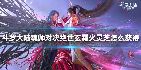 斗罗大陆魂师对决绝世玄霜火灵芝怎么获得 绝世玄霜火灵芝获取方法