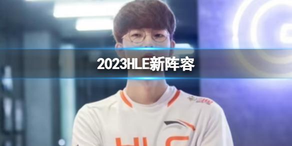 2023HLE新阵容 HLE官宣Zeka和Kingen加入