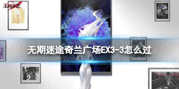 无期迷途奇兰广场EX3-3怎么过 无期迷途奇兰广场EX3-3满难度通关攻略