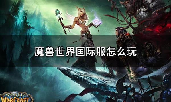 魔兽世界国际服怎么玩 国际服游玩教程
