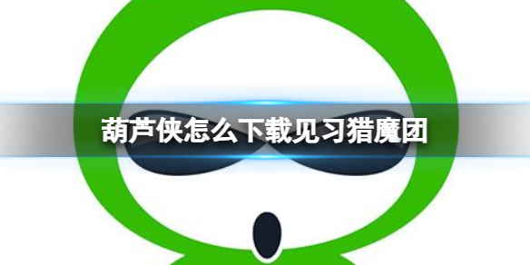 葫芦侠怎么下载见习猎魔团 葫芦侠下载见习猎魔团方法