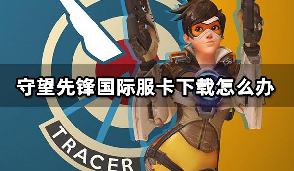 守望先锋国际服卡下载怎么办 国际服游戏下载慢解决方法