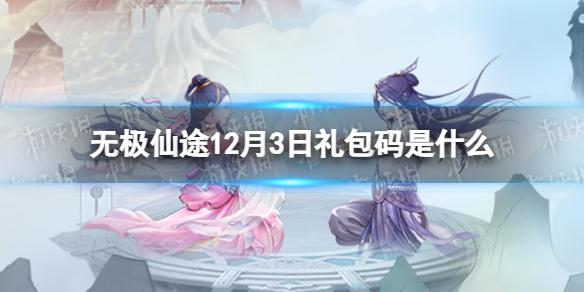 无极仙途12月3日礼包码是什么 无极仙途礼包码12.3最新