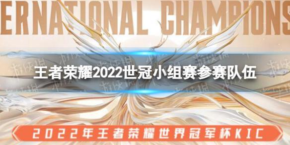 王者荣耀2022世冠小组赛参赛队伍 王者荣耀2022KIC小组赛参赛队伍有哪些