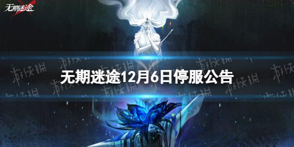 无期迷途12月6日停服公告 无期迷途12月6日停服公告一览