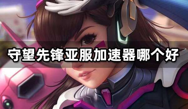 守望先锋亚服加速器哪个好 好用的守望亚服加速器推荐