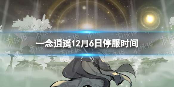 一念逍遥12月6日停服公告 一念逍遥12月6日停服时间一览