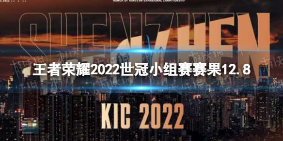 王者荣耀2022世冠小组赛赛果12.8 王者荣耀2022KIC小组赛12月8日赛果