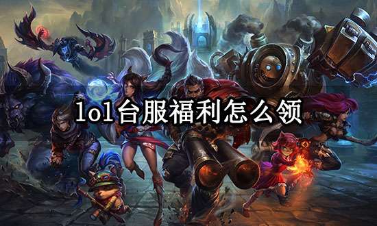 lol台服福利怎么领 英雄联盟台服欢迎活动福利介绍 lol台服福利怎么领 英雄联盟台服欢迎活动福利介绍