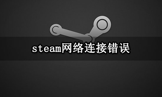steam网络连接错误 无法正常打开问题解决方法 steam网络连接错误 无法正常打开问题解决方法