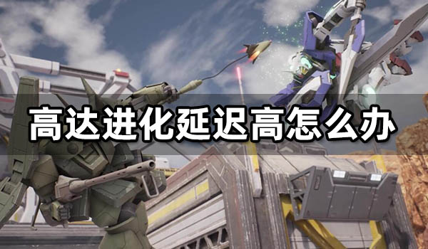 高达进化延迟高怎么办 延迟太高解决方法