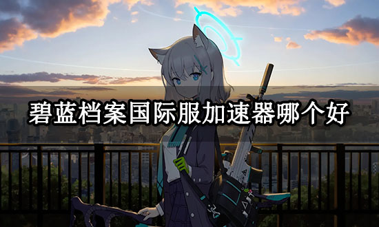 碧蓝档案国际服加速器哪个好 好用的国际服加速器推荐