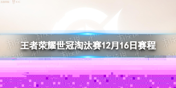 王者荣耀世冠淘汰赛12月16日赛程 王者荣耀KIC淘汰赛12.16赛程2022