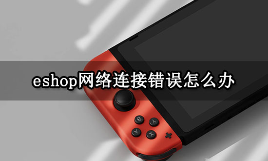 eshop网络连接错误怎么办 网络无法连接问题解决方法