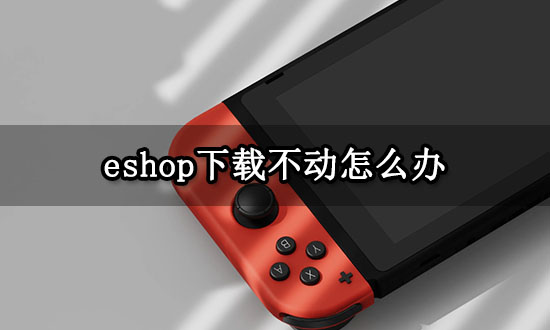 eshop下载不动怎么办 eshop满速下载教程