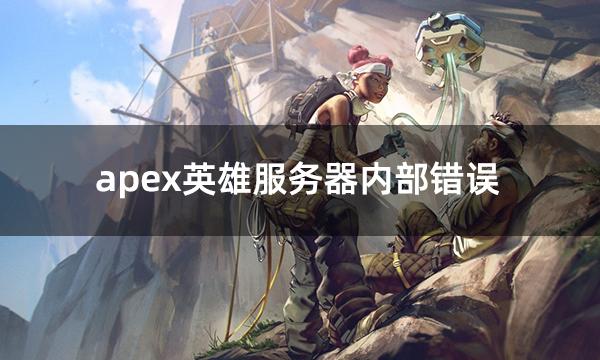 apex英雄服务器内部错误 apex错误服务器关闭解决办法