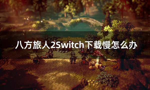 八方旅人2Switch下载慢怎么办 游戏下载不了解决方法
