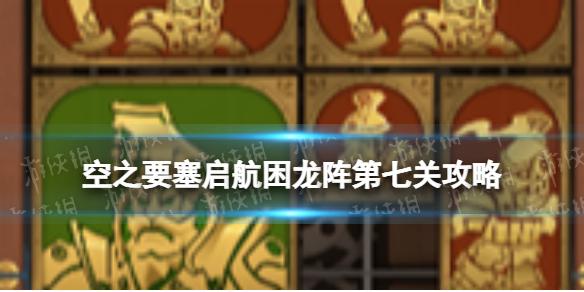 空之要塞启航困龙阵7怎么过 空之要塞启航困龙阵第七关攻略
