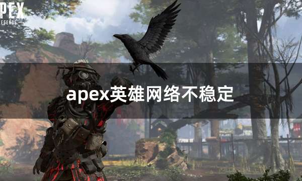 apex英雄网络不稳定 频繁卡顿延迟高解决办法