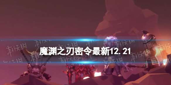 魔渊之刃礼包码2022年12月21日 魔渊之刃密令最新12.21