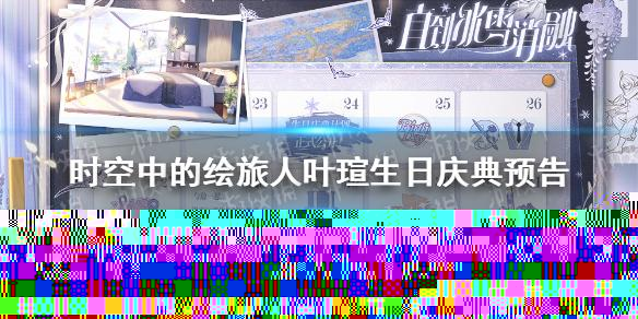 时空中的绘旅人叶瑄生日庆典预告 时空中的绘旅人2022叶瑄生日活动预告