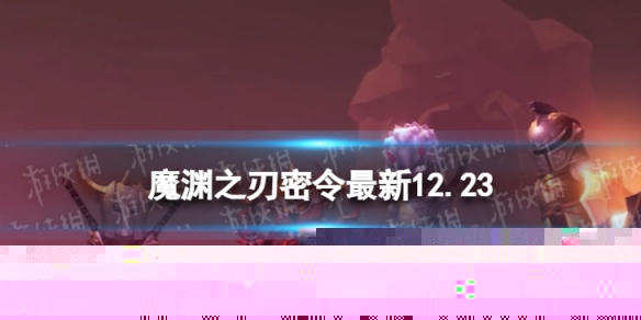 魔渊之刃礼包码2022年12月23日 魔渊之刃密令最新12.23