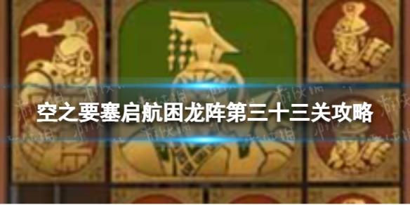 空之要塞启航困龙阵33怎么过 空之要塞启航困龙阵第三十三关攻略