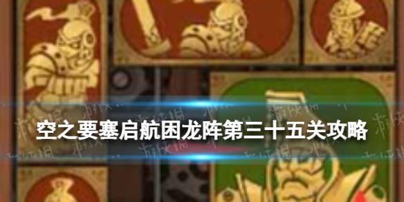 空之要塞启航困龙阵35怎么过 空之要塞启航困龙阵第三十五关攻略