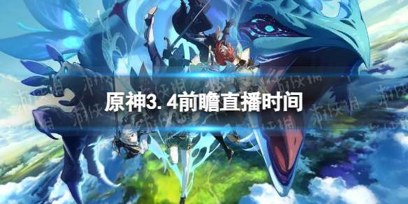 原神3.4前瞻直播时间 3.4前瞻直播什么时候