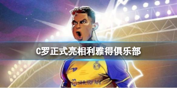 C罗正式亮相利雅得俱乐部 我在欧洲的工作已完成
