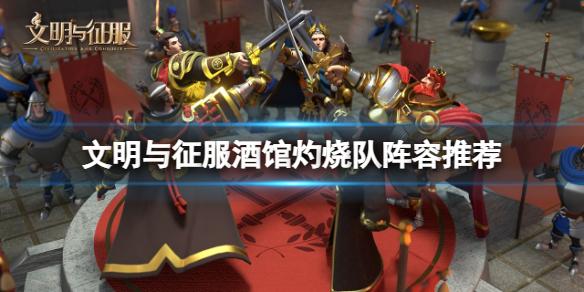 文明与征服酒馆灼烧队阵容推荐 文明与征服灼烧队搭配推荐