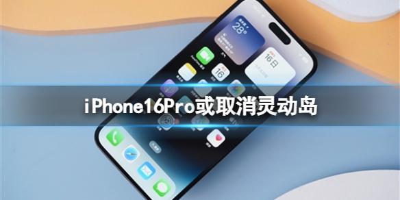 iPhone16Pro或取消灵动岛 iPhone16Pro取消灵动岛是怎么回事