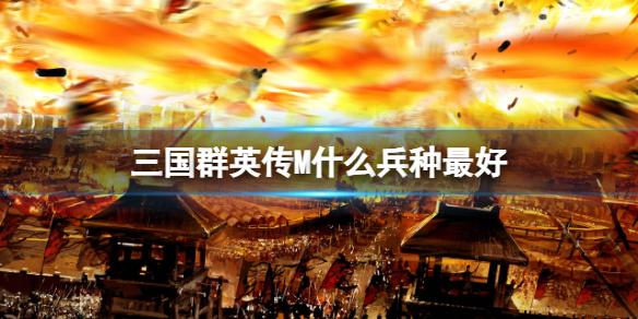 三国群英传M什么兵种最好 三国群英传M亚服兵种分析攻略